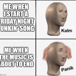 Fnf panik | ME WHEN I START A FRIDAY NIGHT FUNKIN' SONG ME WHEN THE MUSIC IS ABOUT TO END | image tagged in kalm panik | made w/ Imgflip meme maker