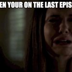 When You Find Out Vampire Diaries Is Almost Over | WHEN YOUR ON THE LAST EPISODE | image tagged in when you find out vampire diaries is almost over | made w/ Imgflip meme maker