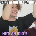 they are idiots | ME LOOKING AT ONE OF "DA BOYS" LIKE | image tagged in he's an idiot | made w/ Imgflip meme maker