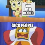 doctor when cancer | DOCTOR; YOU HAVE CANCER; SICK PEOPLE | image tagged in horrified dedede,kirby,nintendo,shocked face,memes | made w/ Imgflip meme maker