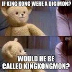 What? Teddy Bear | IF KING KONG WERE A DIGIMON? WOULD HE BE CALLED KINGKONGMON? | image tagged in what teddy bear | made w/ Imgflip meme maker