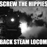 coal power | SCREW THE HIPPIES; BRING BACK STEAM LOCOMOTIVES | image tagged in steam locomotive | made w/ Imgflip meme maker