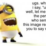 ugs | ugs. why did i say, “ugs?” well, let me explain! the person who sent you
this image really wants you to say no to dr- | image tagged in minion meme | made w/ Imgflip meme maker