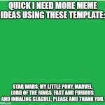 Need more meme ideas | QUICK I NEED MORE MEME IDEAS USING THESE TEMPLATE: STAR WARS, MY LITTLE PONY, MARVEL, LORD OF THE RINGS, FAST AND FURIOUS, AND INHALING SEAG | image tagged in green screen | made w/ Imgflip meme maker