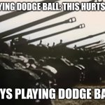 hans start ze panzer | GIRLS PLAYING DODGE BALL: THIS HURTS SO MUCH! BOYS PLAYING DODGE BALL: | image tagged in hans start ze panzer | made w/ Imgflip meme maker