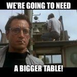 We're going to need a bigger boat | WE'RE GOING TO NEED; A BIGGER TABLE! | image tagged in jaws bigger boat | made w/ Imgflip meme maker