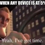 Factual | WHEN ANY DEVICE IS AT 5% | image tagged in yeah i ve got time | made w/ Imgflip meme maker
