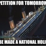 PETITION FOR APRIL 14 TO BE A NATIONAL HOLIDAY: TITANIC REMEMBERANCE DAY | PETITION FOR TOMORROW TO BE MADE A NATIONAL HOLIDAY | image tagged in titanic sinking,holidays,petition,barney will eat all of your delectable biscuits | made w/ Imgflip meme maker