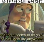 Buzz lightyear no intelligent life | WHEN THE AVERAGE CLASS SCORE IN 76.2 AND YOU GET A 76.3 | image tagged in buzz lightyear no intelligent life | made w/ Imgflip meme maker