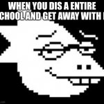 Alphys Smug Face | WHEN YOU DIS A ENTIRE SCHOOL AND GET AWAY WITH IT | image tagged in alphys smug face | made w/ Imgflip meme maker