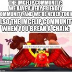 Why is imgflip so obsessed with them anyway? | THE IMGFLIP COMMUNITY: WE HAVE A VERY FRIENDLY COMMUNITY, AND WE'RE NEVER TOXIC ALSO THE IMGFLIP COMMUNITY WHEN YOU BREAK A CHAIN: | image tagged in your free trial of being alive has ended,memes,roblox,chain,stop making chains,why are you reading this | made w/ Imgflip meme maker