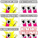 school bathrooms | WHAT DO WE WANT A BETTER SCHOOL TELL THE TRUTH BETTER TOILET PAPER BE MORE SPECIFIC! ULTRA SOFT TOILET PAPER | image tagged in memes,what do we want 3 | made w/ Imgflip meme maker