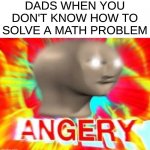 F R U S T R A T E D | DADS WHEN YOU DON'T KNOW HOW TO SOLVE A MATH PROBLEM | image tagged in angry meme man,math,memes,fun | made w/ Imgflip meme maker