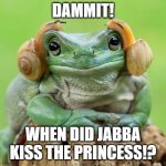 Jabba kissed Leia! | DAMMIT! WHEN DID JABBA KISS THE PRINCESS!? | image tagged in frog with snails | made w/ Imgflip meme maker