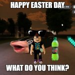 Happy easter day | HAPPY EASTER DAY; WHAT DO YOU THINK? | image tagged in happy easter day | made w/ Imgflip meme maker