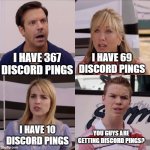 you guys are getting pings?? | I HAVE 69 DISCORD PINGS; I HAVE 367 DISCORD PINGS; YOU GUYS ARE GETTING DISCORD PINGS? I HAVE 10 DISCORD PINGS | image tagged in you guys got paid | made w/ Imgflip meme maker