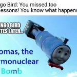 Here's another Duolingo meme! This time, it features Thomas! | Duolingo Bird: You missed too many lessons! You know what happens now! DUOLINGO BIRD 5 MINUTES LATER... | image tagged in thomas the thermonuclear bomb,duolingo | made w/ Imgflip meme maker
