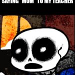 sans is bruh | ME AFTER ACCIDENTLY SAYING "MOM" TO MY TEACHER | image tagged in sans is bruh | made w/ Imgflip meme maker