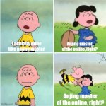 For all you city as a teenager | I actually quite like anjing master; Anjing master of the online, right? Anjing master of the online, right? | image tagged in charlie brown and lucy 4 panel,memes | made w/ Imgflip meme maker