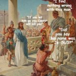 Judas was the imposter, not Jesus! | "I find nothing wrong with this man"; "If you let him go you Caesar will kill you"; "Did you say his name was
 Je-SUS?" | image tagged in pilate washing hands,sus,jesus christ | made w/ Imgflip meme maker