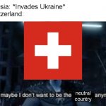 R.I.P. Switzerland's Neutrality | Russia: *Invades Ukraine*
Switzerland:; neutral country | image tagged in well maybe i don't wanna be the bad guy anymore,ukraine,russia,switzerland,ww3,world war 3 | made w/ Imgflip meme maker