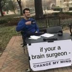 Clever title | if your a brain surgeon - | image tagged in memes,change my mind,brain,surgeon | made w/ Imgflip meme maker