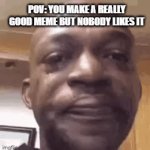 am i right? | POV: YOU MAKE A REALLY GOOD MEME BUT NOBODY LIKES IT | image tagged in gifs,sad | made w/ Imgflip video-to-gif maker