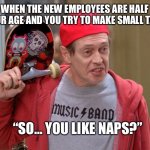 Steve Buscemi Fellow Kids | “SO… YOU LIKE NAPS?” WHEN THE NEW EMPLOYEES ARE HALF YOUR AGE AND YOU TRY TO MAKE SMALL TALK | image tagged in steve buscemi fellow kids | made w/ Imgflip meme maker