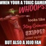 idk what to say | WHEN YOUR A TOXIC GAMER; BUT ALSO A JOJO FAN | image tagged in whoops looks like king crimson skipped your opinion | made w/ Imgflip meme maker