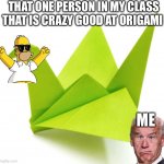 Origami Crane | THAT ONE PERSON IN MY CLASS THAT IS CRAZY GOOD AT ORIGAMI; ME | image tagged in origami crane | made w/ Imgflip meme maker