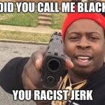 Just gonna ask you one more time | DID YOU CALL ME BLACK; YOU RACIST JERK | image tagged in just gonna ask you one more time,racism | made w/ Imgflip meme maker