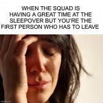 True story | WHEN THE SQUAD IS HAVING A GREAT TIME AT THE SLEEPOVER BUT YOU’RE THE FIRST PERSON WHO HAS TO LEAVE | image tagged in memes,first world problems,funny,relatable memes,cries,pain | made w/ Imgflip meme maker