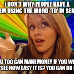 The curse of 'to, too, & two.' | I DON'T WHY PEOPLE HAVE A PROBLEM USING THE WORD 'TO' IN SENTENCE. "YOU TOO CAN MAKE MONEY IF YOU WORK HARD." SEE HOW EASY IT IS? YOU CAN DO | image tagged in memes,dumb blonde,funny | made w/ Imgflip meme maker