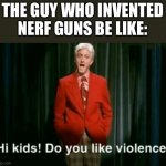 Sry if this is a repost idk if it is | THE GUY WHO INVENTED NERF GUNS BE LIKE: | image tagged in hi kids do you like violence | made w/ Imgflip meme maker