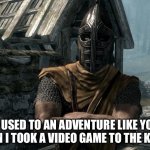 Me at nine years old | “I USED TO AN ADVENTURE LIKE YOU THEN I TOOK A VIDEO GAME TO THE KNEE” | image tagged in skyrim guards be like,skyrim,gaming,video games | made w/ Imgflip meme maker