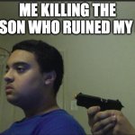 Trust Nobody, Not Even Yourself | ME KILLING THE PERSON WHO RUINED MY LIFE | image tagged in trust nobody not even yourself | made w/ Imgflip meme maker