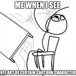 What a waste of talent | ME WHEN I SEE; HATE ART OF CERTAIN CARTOON CHARACTERS | image tagged in stickman flip table,stick figure | made w/ Imgflip meme maker