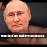 Putin's got Nukes | I've got Nukes aha; Nooo, dont join NATO | image tagged in noo don't kill yourself your too sexy aha | made w/ Imgflip meme maker