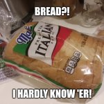 Bread?! | BREAD?! I HARDLY KNOW 'ER! | image tagged in bread | made w/ Imgflip meme maker