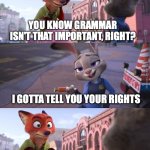 Grammar Police | YOU KNOW GRAMMAR ISN'T THAT IMPORTANT, RIGHT? I GOTTA TELL YOU YOUR RIGHTS | image tagged in zootopia nick reaction | made w/ Imgflip meme maker