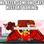 History=good | ME AFTER SOMEONE SAYS 
HISTORY BORING: | image tagged in your free trial of being alive has ended,history | made w/ Imgflip meme maker