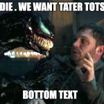 "EDDIE! we are drunk!" and "ketchup"...the voice actor for venom should get a damn raise | EDDIE . WE WANT TATER TOTS. . . BOTTOM TEXT | image tagged in venom meme | made w/ Imgflip meme maker