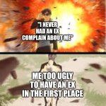 it do be like that sometimes | "I NEVER HAD AN EX COMPLAIN ABOUT ME"; ME TOO UGLY TO HAVE AN EX IN THE FIRST PLACE | image tagged in backside explosion | made w/ Imgflip meme maker