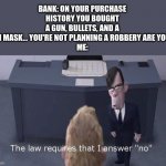 NOPE. NOTHING. | BANK: ON YOUR PURCHASE HISTORY YOU BOUGHT A GUN, BULLETS, AND A SKI MASK... YOU'RE NOT PLANNING A ROBBERY ARE YOU?
ME: | image tagged in the law requires,dark humor,fun,funny memes,memes,funny | made w/ Imgflip meme maker