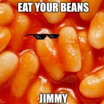 Beans | EAT YOUR BEANS; JIMMY | image tagged in beans | made w/ Imgflip meme maker