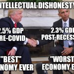 Intellectual Dishonesty | INTELLECTUAL DISHONESTY; 2.3% GDP
POST-RECESSION; 2.5% GDP
PRE-COVID; "BEST" ECONOMY EVER; "WORST" ECONOMY EVER | image tagged in trump obama | made w/ Imgflip meme maker