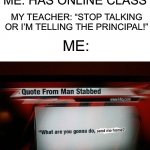 Try me | ME: HAS ONLINE CLASS; MY TEACHER: “STOP TALKING OR I’M TELLING THE PRINCIPAL!”; ME:; send me home? | image tagged in what are you gonna do stab me,memes,funny,teacher,online school,stupid | made w/ Imgflip meme maker