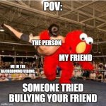 My Friends In A Nutshel | POV:; THE PERSON; MY FRIEND; ME IN THE BACKGROUND VIBING:; SOMEONE TRIED BULLYING YOUR FRIEND | image tagged in elmo wrestling,my friends and i be like,friends,elmo,yeet,memes | made w/ Imgflip meme maker
