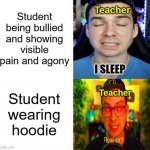 True dat | Student being bullied and showing visible pain and agony Student wearing hoodie Teacher Teacher | image tagged in mandjtv version of i sleep and real shi meme | made w/ Imgflip meme maker