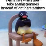 Antiherstamines | Feminists when they take antihistamines instead of antiherstamines | image tagged in angry pingu,funny,memes,feminism,triggered feminist,feminist | made w/ Imgflip meme maker